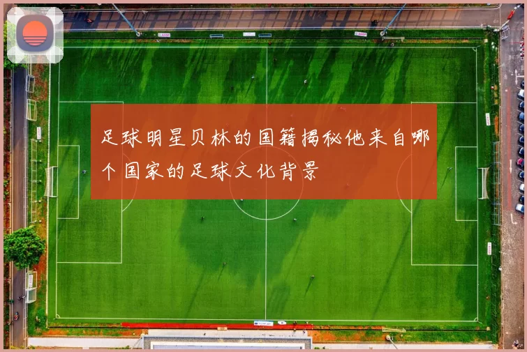 足球明星贝林的国籍揭秘他来自哪个国家的足球文化背景