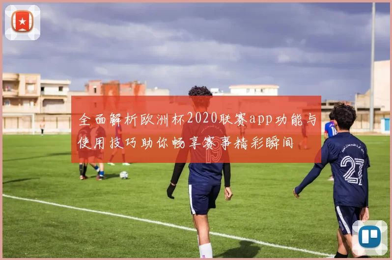 全面解析欧洲杯2020联赛app功能与使用技巧助你畅享赛事精彩瞬间