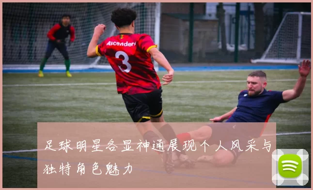 足球明星各显神通展现个人风采与独特角色魅力