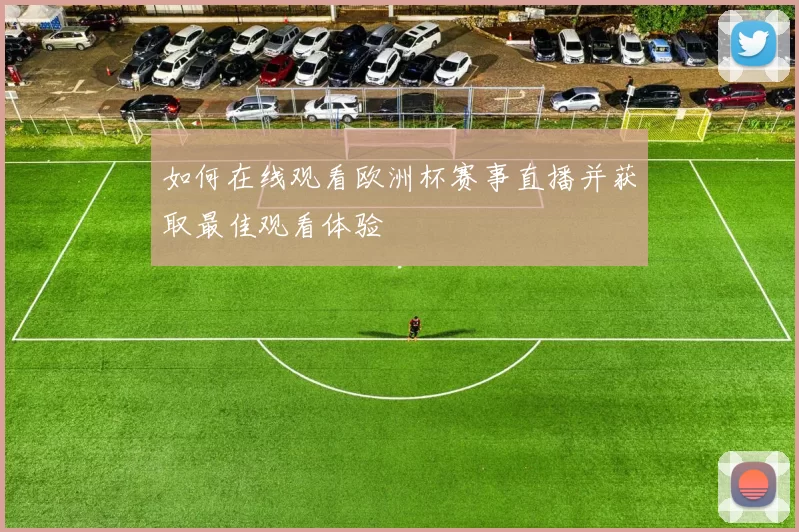 如何在线观看欧洲杯赛事直播并获取最佳观看体验