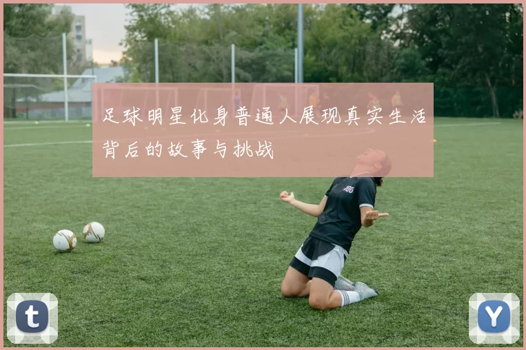 足球明星化身普通人展现真实生活背后的故事与挑战