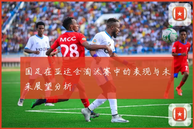 国足在亚运会淘汰赛中的表现与未来展望分析